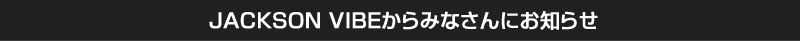 JACKSON VIBEからみなさんにお知らせ